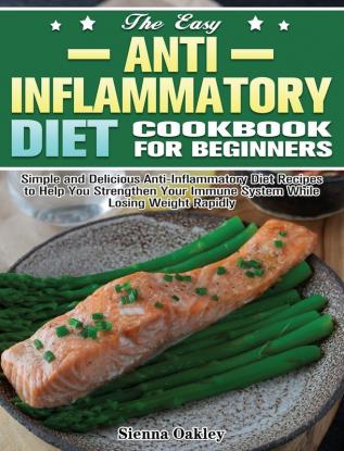 The Easy Anti-Inflammatory Diet Cookbook for Beginners: Simple and Delicious Anti-Inflammatory Diet Recipes to Help You Strengthen Your Immune System and Make You Feel Better Than Ever