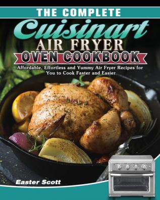 The Complete Cuisinart Air Fryer Oven Cookbook: Affordable Effortless and Yummy Air Fryer Recipes for You to Cook Faster and Easier