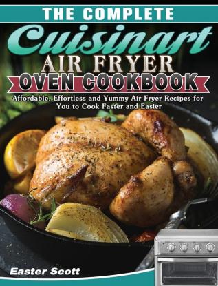 The Complete Cuisinart Air Fryer Oven Cookbook: Affordable Effortless and Yummy Air Fryer Recipes for You to Cook Faster and Easier