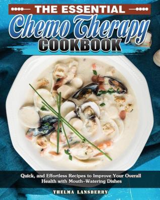 The Essential Chemo Therapy Cookbook: Quick and Effortless Recipes to Improve Your Overall Health with Mouth-Watering Dishes