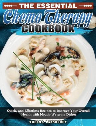 The Essential Chemo Therapy Cookbook: Quick and Effortless Recipes to Improve Your Overall Health with Mouth-Watering Dishes