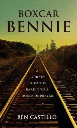 Boxcar Bennie: A Journey from the Barrio to a House of Prayer