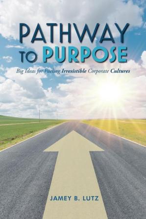 Pathway to Purpose: Big Ideas for Fueling Irresistible Corporate Cultures