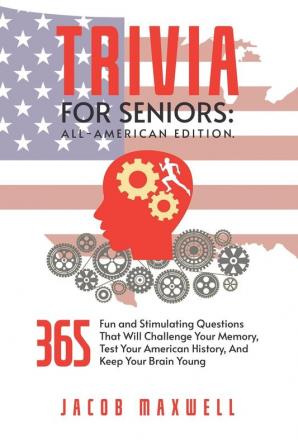 Trivia for Seniors: All-American Edition. 365 Fun and Stimulating Questions That Will Challenge Your Memory Test Your American History And Keep Your Brain Young