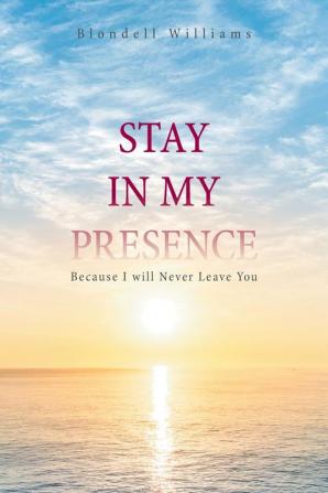 Stay in My Presence: Because I Will Never Leave You