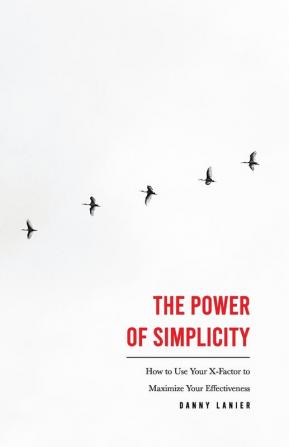 The Power of Simplicity: How to Use Your X-Factor to Maximize Your Effectiveness