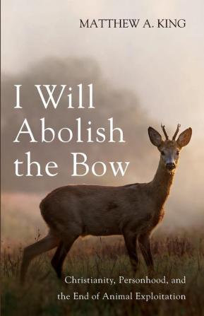 I Will Abolish the Bow: Christianity Personhood and the End of Animal Exploitation