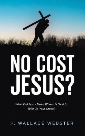 No Cost Jesus?: What Did Jesus Mean When He Said to Take Up Your Cross?