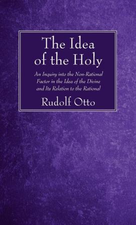 The Idea of the Holy: An Inquiry Into the Non-Rational Factor in the Idea of the Divine and Its Relation to the Rational