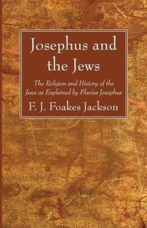 Josephus and the Jews: The Religion and History of the Jews as Explained by Flavius Josephus