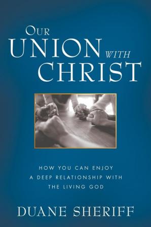 Our Union with Christ: How You Can Enjoy a Deep Relationship with the Living God