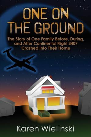 One on the Ground: The Story of One Family Before During and After Continental Flight 3407 Crashed into their Home