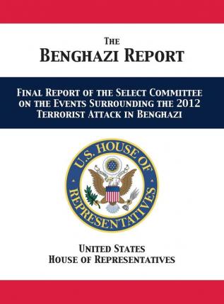 The Benghazi Report: Final Report of the Select Committee on the Events Surrounding the 2012 Terrorist Attack in Benghazi