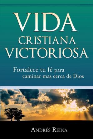 Vida Cristiana Victoriosa: Fortalece tu fe para caminar más cerca de Dios