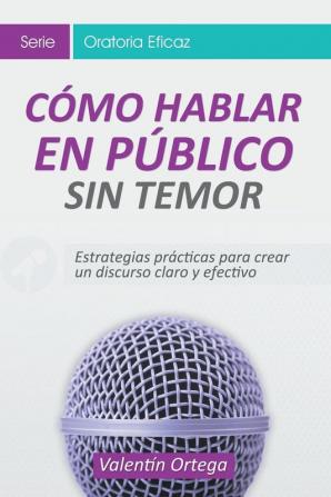 Cómo Hablar en Público Sin Temor: Estrategias prácticas para crear un discurso claro y efectivo