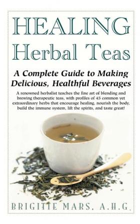 Healing Herbal Teas: A Complete Guide to Making Delicious Healthful Beverages