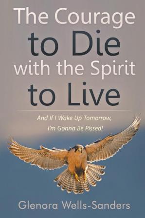 The Courage to Die with the Spirit to Live: And If I Wake Up Tomorrow I'm Gonna Be Pissed!