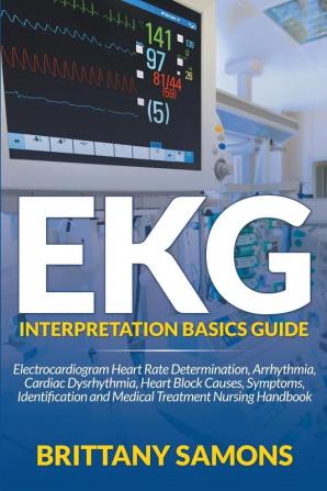EKG Interpretation Basics Guide: Electrocardiogram Heart Rate Determination Arrhythmia Cardiac Dysrhythmia Heart Block Causes Symptoms Identification and Medical Treatment Nursing Handbook