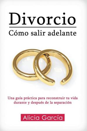 Divorcio: Cómo salir adelante: Una guía práctica para reconstruir tu vida durante y después de la separación