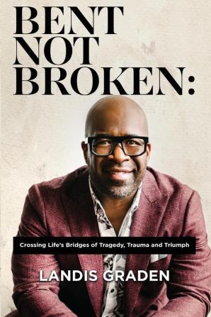 Bent Not Broken: Crossing Life's Bridges of Tragedy Trauma and Triumph