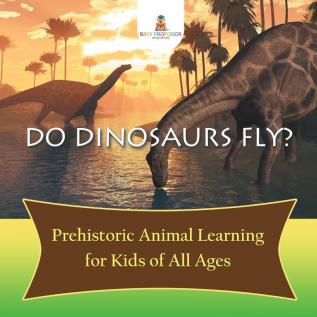 Do Dinosaurs Fly? Prehistoric Animal Learning for Kids of All Ages