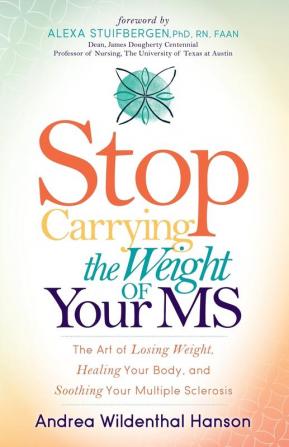 Stop Carrying the Weight of Your MS: The Art of Losing Weight Healing Your Body and Soothing Your Multiple Sclerosis