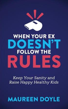 When Your Ex Doesn’t Follow the Rules: Keep Your Sanity and Raise Happy Healthy Kids