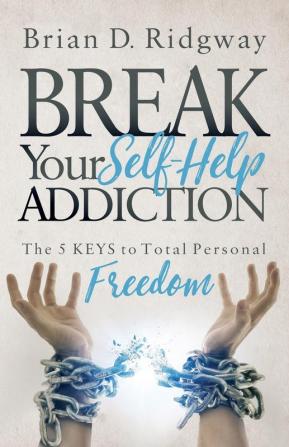 Break Your Self Help Addiction: The 5 Keys to Total Personal Freedom