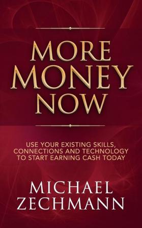 More Money Now: Use Your Existing Skills Connections and Technology to Start Earning Cash Today