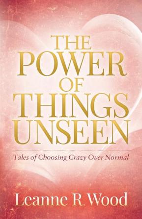 The Power of Things Unseen: Tales of Choosing Crazy Over Normal