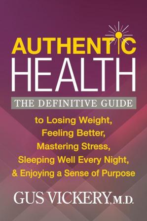 Authentic Health: The Definitive Guide to Losing Weight Feeling Better Mastering Stress Sleeping Well Every Night and Enjoying a Sense of Purpose