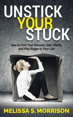 Unstick your Stuck: How to Find Your Passion Gain Clarity and Play Bigger in Your Life