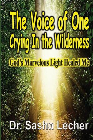 The Voice of One Crying In the Wilderness: God's Marvelous Light Healed Me