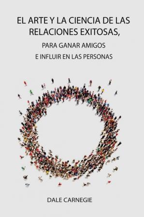 El Arte y la Ciencia de las Relaciones Exitosas  para ganar amigos e influir en las personas