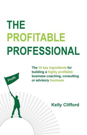 The Profitable Professional: The 10 key ingredients for building a highly profitable business coaching consulting or advisory business.