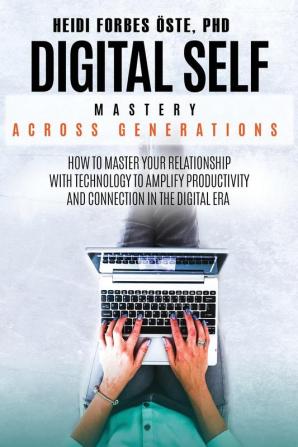 Digital Self Mastery Across Generations: How to Master Your Relationship with Technology to Amplify Productivity and Connection in the Digital Era: 2