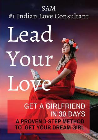 Lead Your Love - Get A Girlfriend In 30 Days : A Proven 3-Step Method To Get Your Dream Girl