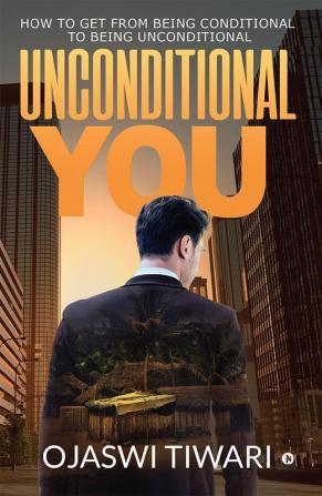 Unconditional You : HOW TO GET FROM BEING CONDITIONAL TO BEING UNCONDITIONAL