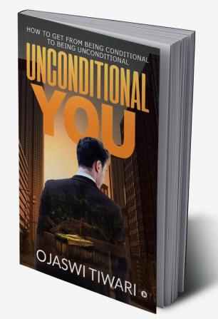 Unconditional You : HOW TO GET FROM BEING CONDITIONAL TO BEING UNCONDITIONAL