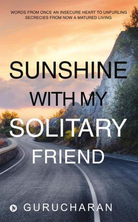 Sunshine with my solitary friend : Words from once an insecure heart to unfurling secrecies from now a matured living