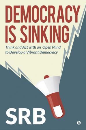 Democracy Is Sinking : Think and Act with an Open Mind to Develop a Vibrant Democracy