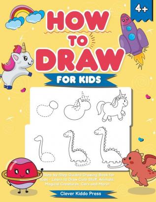 How to Draw for Kids: A Step-by-Step Guided Drawing Book for Kids - Learn to Draw Cute Stuff Animals Magical Creatures Cars and More!