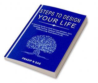 Steps To Design Your Life : A Powerful Guide to Build Success Mindset Start Thinking Positive Conquer Challenges and Achieve Long Term Goals in Life.