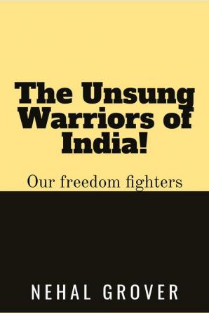 The Unsung Warriors of India! : Our Freedom Fighters