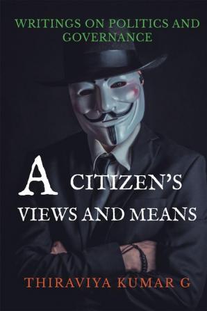 A CITIZEN'S VIEWS AND MEANS : WRITINGS ON POLITICS AND GOVERNANCE