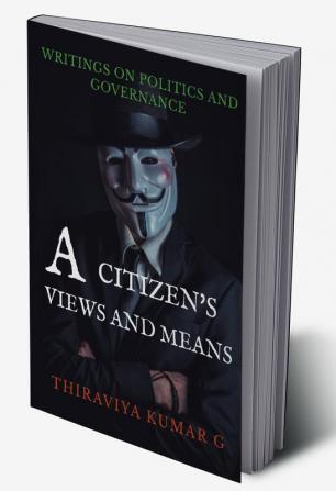 A CITIZEN'S VIEWS AND MEANS : WRITINGS ON POLITICS AND GOVERNANCE