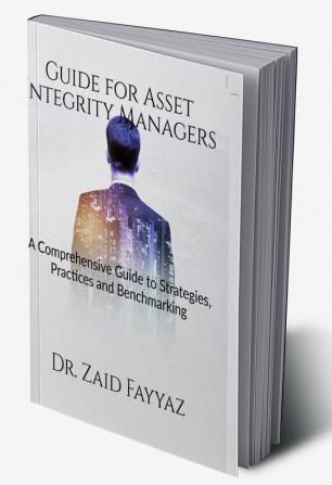 Guide for Asset Integrity Managers : A Comprehensive Guide to Strategies Practices and Benchmarking