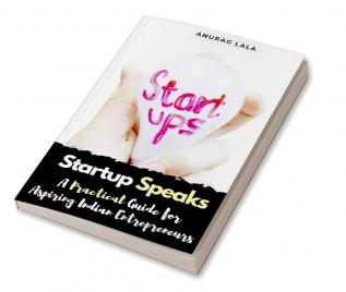 Startup Speaks : A Practical Guide for Aspiring Indian Entrepreneurs