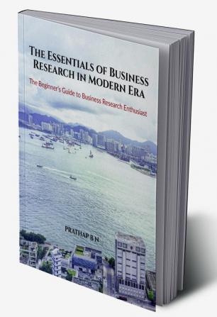 The Essentials of Business Research in Modern Era : The Beginner’s Guide to Business Research Enthusiast