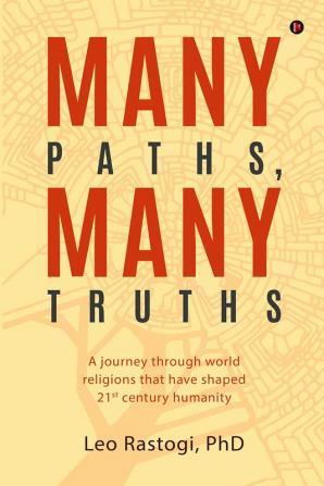 Many Paths Many Truths : A Journey through World Religions That Have Shaped 21st Century Humanity